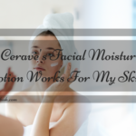 Why Cerave’s Facial Moisturizing Lotion Works For My Skin
