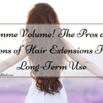 Gimme Volume! The Pros and Cons of Hair Extensions For Long-Term Use