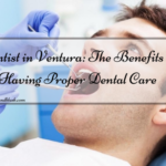 Dentist in Ventura: The Benefits of Having Proper Dental Care