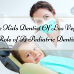 The Kids Dentist Of Las Vegas: Role of A Pediatric Dentist
