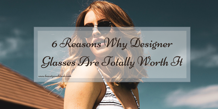 6 Reasons Why Designer Glasses Are Totally Worth It - Beauty And Blush