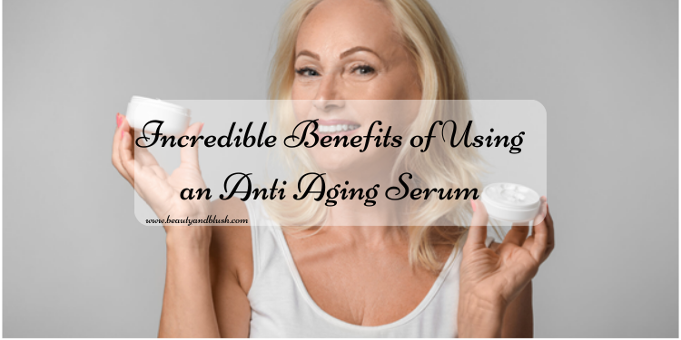 Incredible Benefits Of Using An Anti Aging Serum - Beauty And Blush